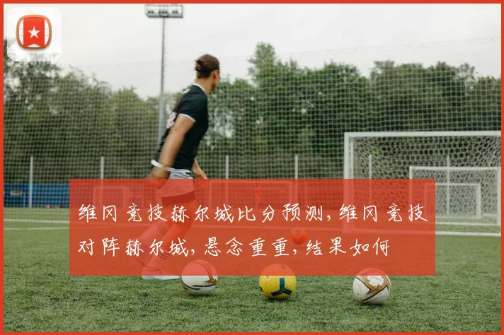 维冈竞技赫尔城比分预测,维冈竞技对阵赫尔城,悬念重重,结果如何