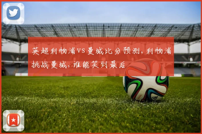 英超利物浦vs曼城比分预测,利物浦挑战曼城,谁能笑到最后