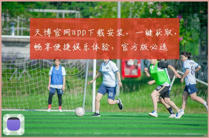 天博官网app下载安装，一键获取，畅享便捷娱乐体验，官方版必选