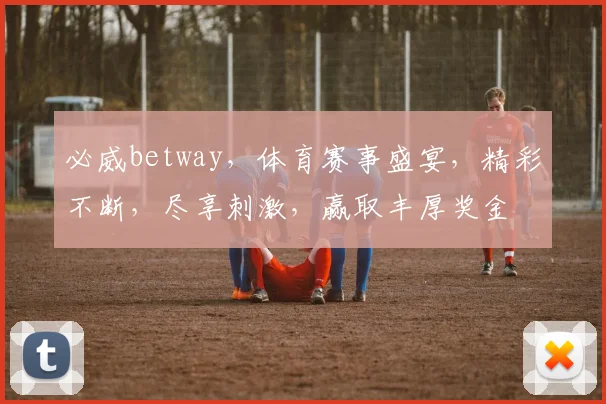 必威betway，体育赛事盛宴，精彩不断，尽享刺激，赢取丰厚奖金