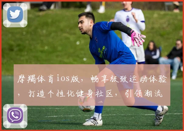 摩羯体育ios版，畅享极致运动体验，打造个性化健身社区，引领潮流运动风尚