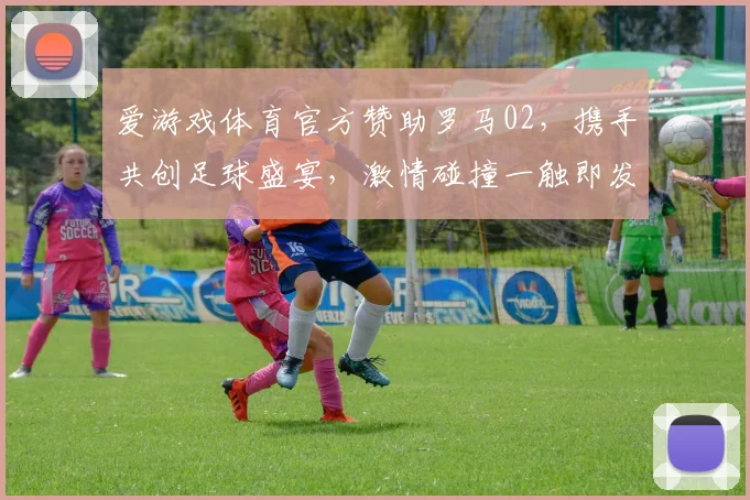 爱游戏体育官方赞助罗马02，携手共创足球盛宴，激情碰撞一触即发