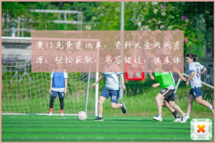 澳门免费资讯库，资料大全两网资源，轻松获取，不容错过，快来体验