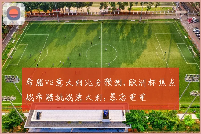 希腊vs意大利比分预测,欧洲杯焦点战希腊挑战意大利,悬念重重