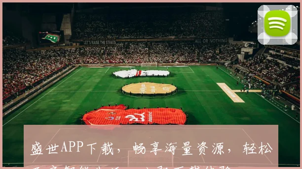 盛世APP下载，畅享海量资源，轻松开启智能生活，立即下载体验