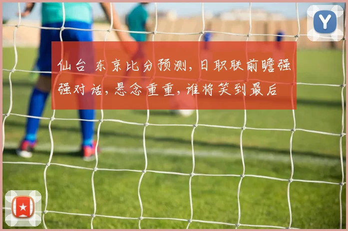 仙台 东京比分预测,日职联前瞻强强对话,悬念重重,谁将笑到最后