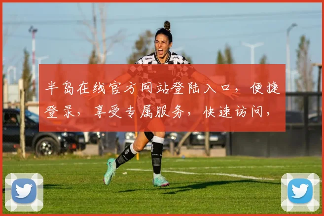 半岛在线官方网站登陆入口，便捷登录，享受专属服务，快速访问，惊喜不断，体验无限