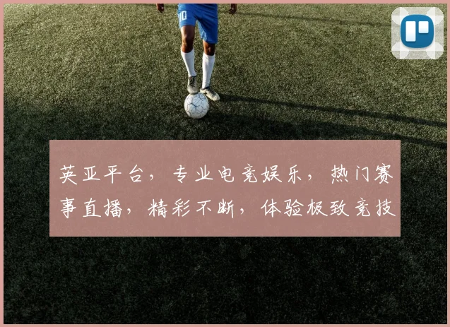 英亚平台，专业电竞娱乐，热门赛事直播，精彩不断，体验极致竞技乐趣，尽在英亚
